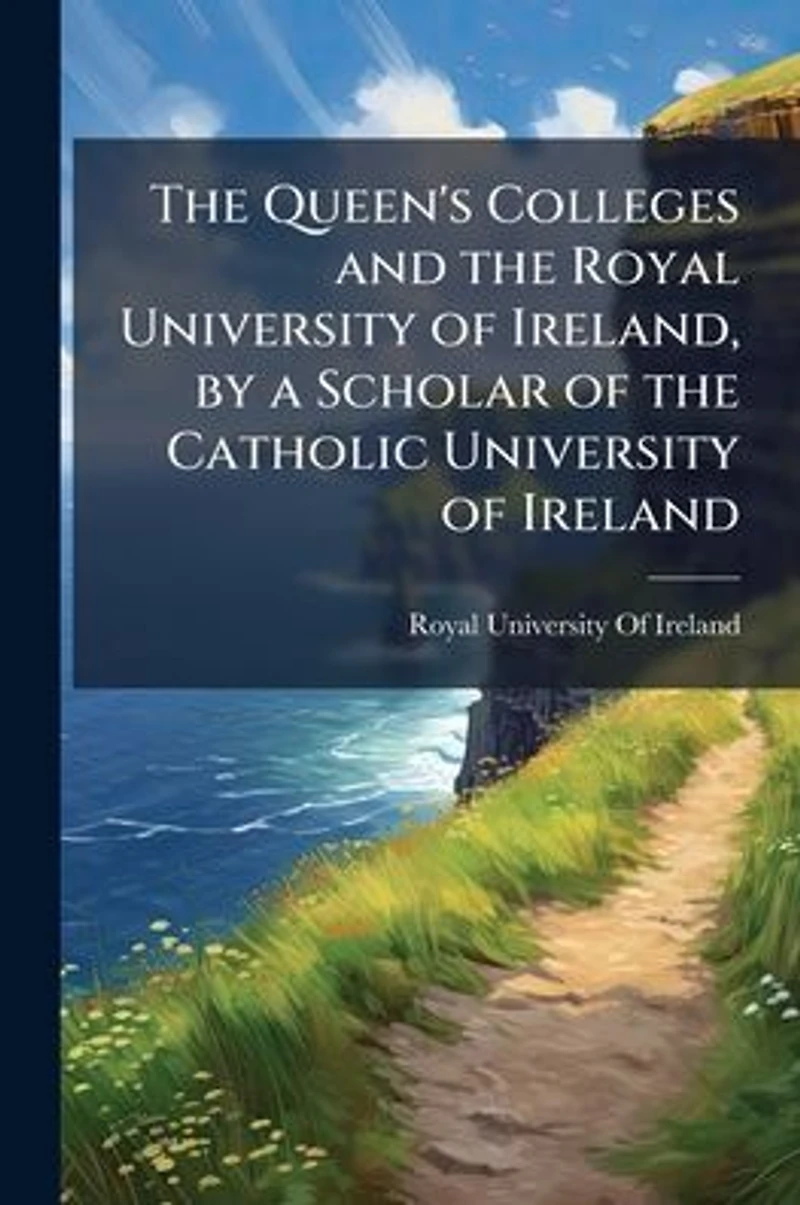 the Queen's Colleges and Royal University of Ireland, by a Scholar Catholic Ireland