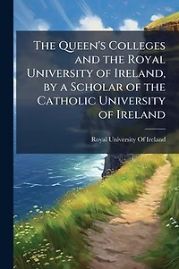 the Queen's Colleges and Royal University of Ireland, by a Scholar Catholic Ireland