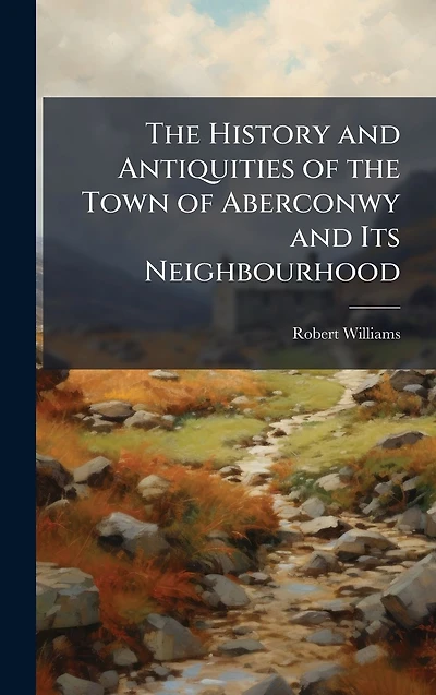 the History and Antiquities of Town Aberconwy Its Neighbourhood
