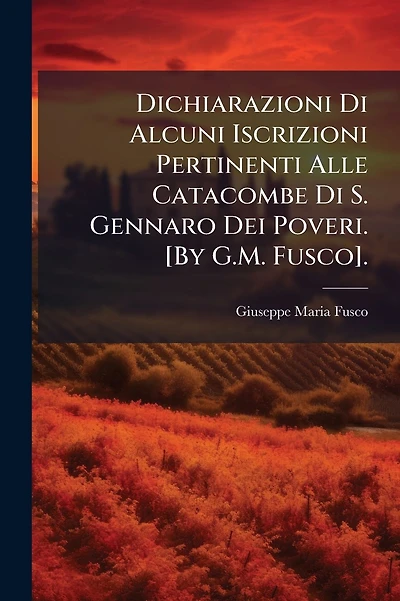 Dichiarazioni Di Alcuni Iscrizioni Pertinenti Alle Catacombe Di S. Gennaro Dei Poveri. [By G.M. Fusco].