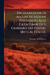 Dichiarazioni Di Alcuni Iscrizioni Pertinenti Alle Catacombe Di S. Gennaro Dei Poveri. [By G.M. Fusco].