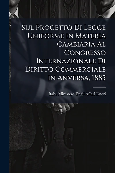 Sul Progetto Di Legge Uniforme in Materia Cambiaria Al Congresso Internazionale Di Diritto Commerciale in Anversa, 1885