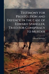 Testimony for Prosecution and Defence the Case of Edward Spangler, Tried Conspiracy to Murder