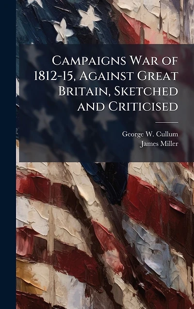 Campaigns War of 1812-15, Against Great Britain, Sketched and Criticised