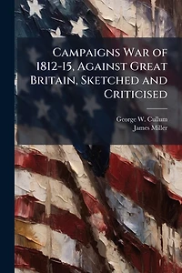 Campaigns War of 1812-15, Against Great Britain, Sketched and Criticised