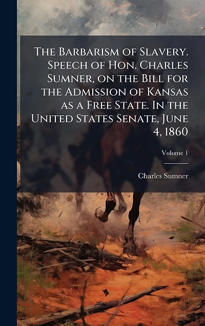 the Barbarism of Slavery: Speech Hon. Charles Sumner, on Bill for Admission Kansas as a Free State, United States Senate, June 4, 1860.