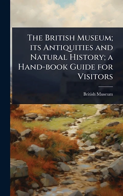 The British Museum; its Antiquities and Natural History; a Hand-book Guide for Visitors