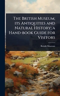 The British Museum; its Antiquities and Natural History; a Hand-book Guide for Visitors
