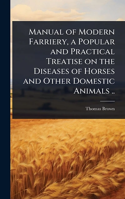 Manual of Modern Farriery, a Popular and Practical Treatise on the Diseases Horses Other Domestic Animals ..