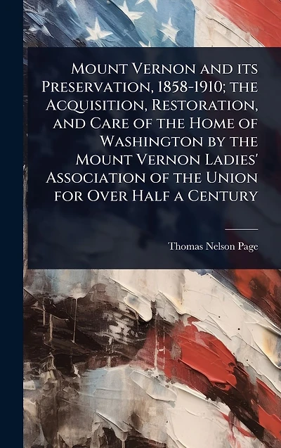 Mount Vernon and its Preservation, 1858-1910; the Acquisition, Restoration, Care of Home Washington by Ladies' Association Union for Over Half a Century
