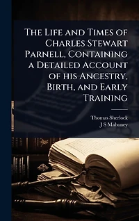 The Life and Times of Charles Stewart Parnell, Containing a Detailed Account his Ancestry, Birth, Early Training