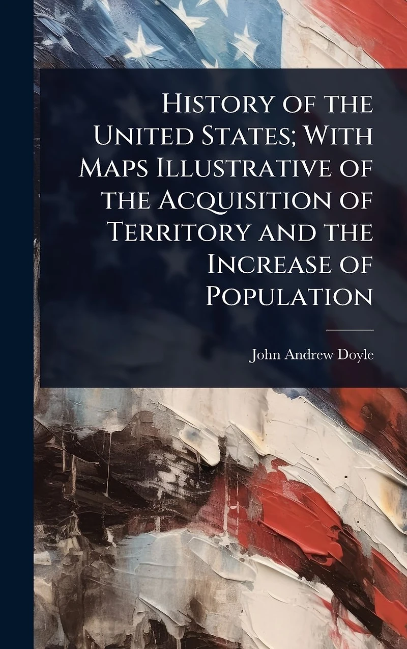 History of the United States; With Maps Illustrative Acquisition Territory and Increase Population