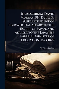 Memoriam, David Murray, PH. D., LL. Superintendent of Educational Affairs the Empire Japan, and Adviser to Japanese Imperial Minister Education, 1873-1879
