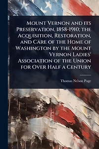 Mount Vernon and its Preservation, 1858-1910; the Acquisition, Restoration, Care of Home Washington by Ladies' Association Union for Over Half a Century