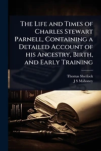 The Life and Times of Charles Stewart Parnell, Containing a Detailed Account his Ancestry, Birth, Early Training
