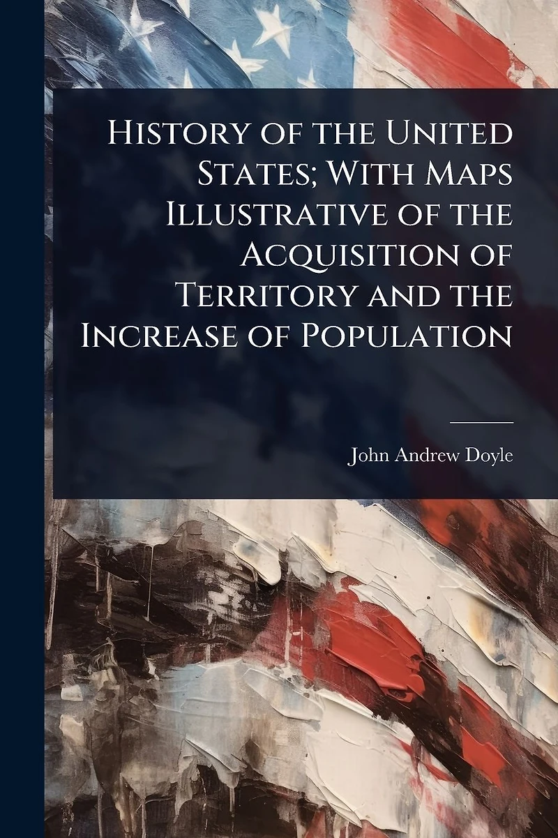History of the United States; With Maps Illustrative Acquisition Territory and Increase Population