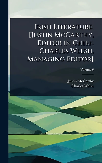 Irish Literature. [Justin McCarthy, Editor Chief. Charles Welsh, Managing Editor]