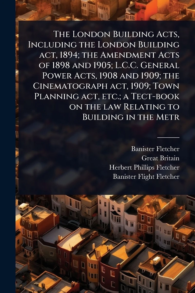 the London Building Acts, Including act, 1894; Amendment Acts of 1898 and 1905; L.C.C. General Power 1908 1909; Cinematograph Town Planning etc.; a Tect-book on law Relating to Metr