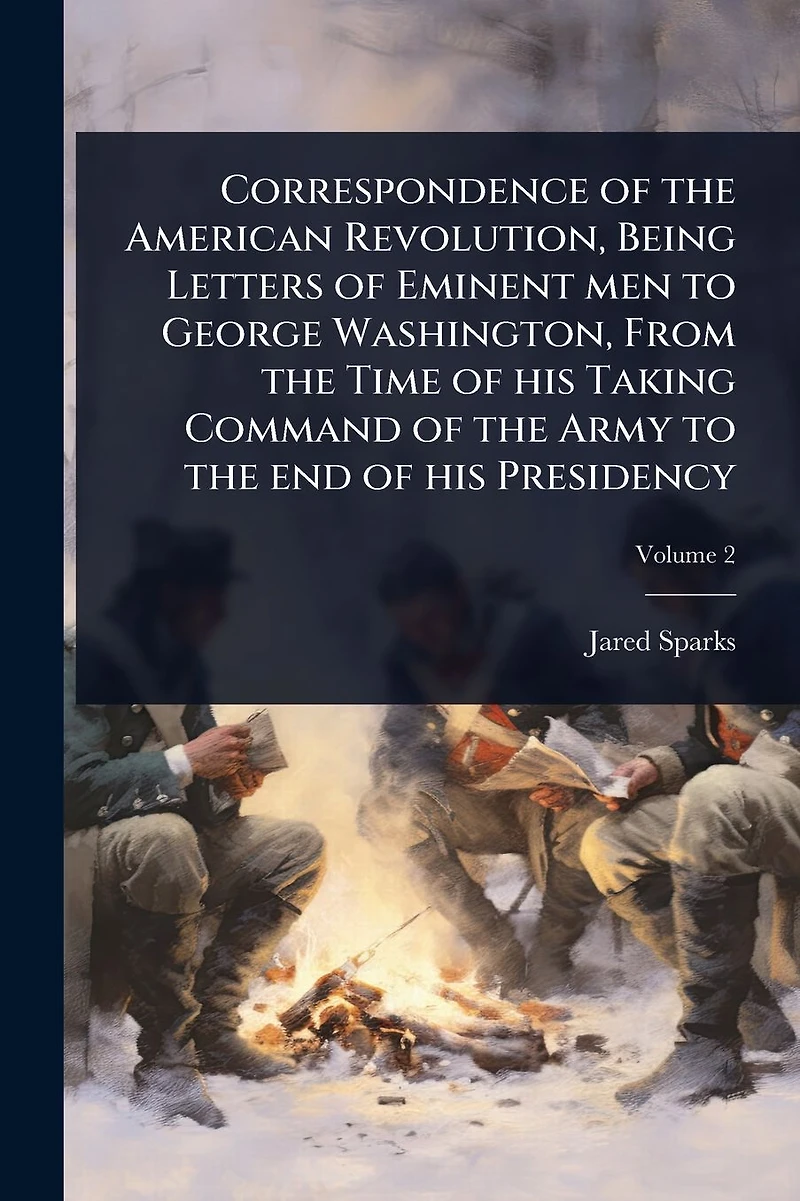 Correspondence of the American Revolution, Being Letters Eminent men to George Washington, From Time his Taking Command Army end Presidency