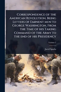 Correspondence of the American Revolution, Being Letters Eminent men to George Washington, From Time his Taking Command Army end Presidency