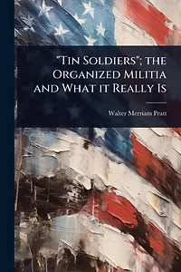 Tin Soldiers: The Organized Militia and What It Really Is (Classic Reprint)