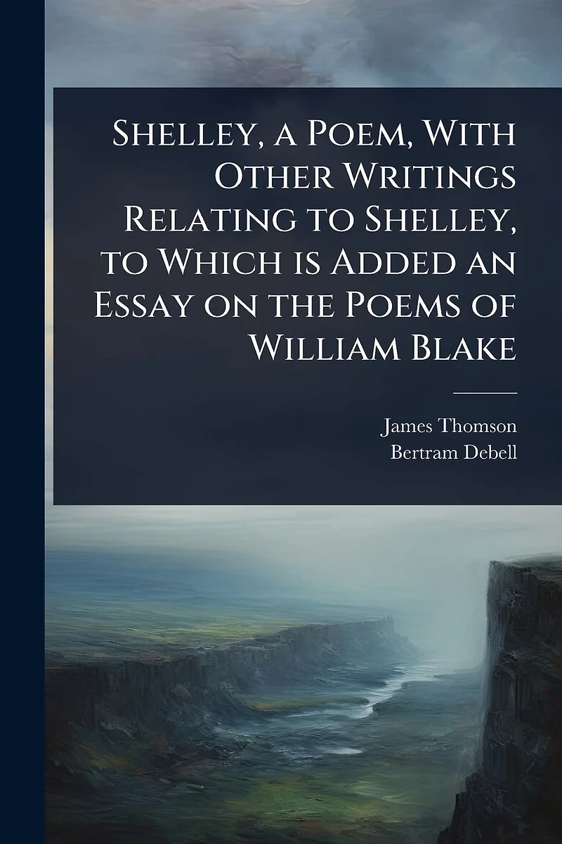 Shelley, a Poem, With Other Writings Relating to Which is Added an Essay on the Poems of William Blake