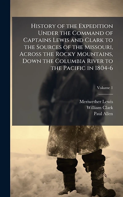 History of the Expedition Under Command Captains Lewis and Clark to Sources Missouri, Across Rocky Mountains, Down Columbia River Pacific 1804-6
