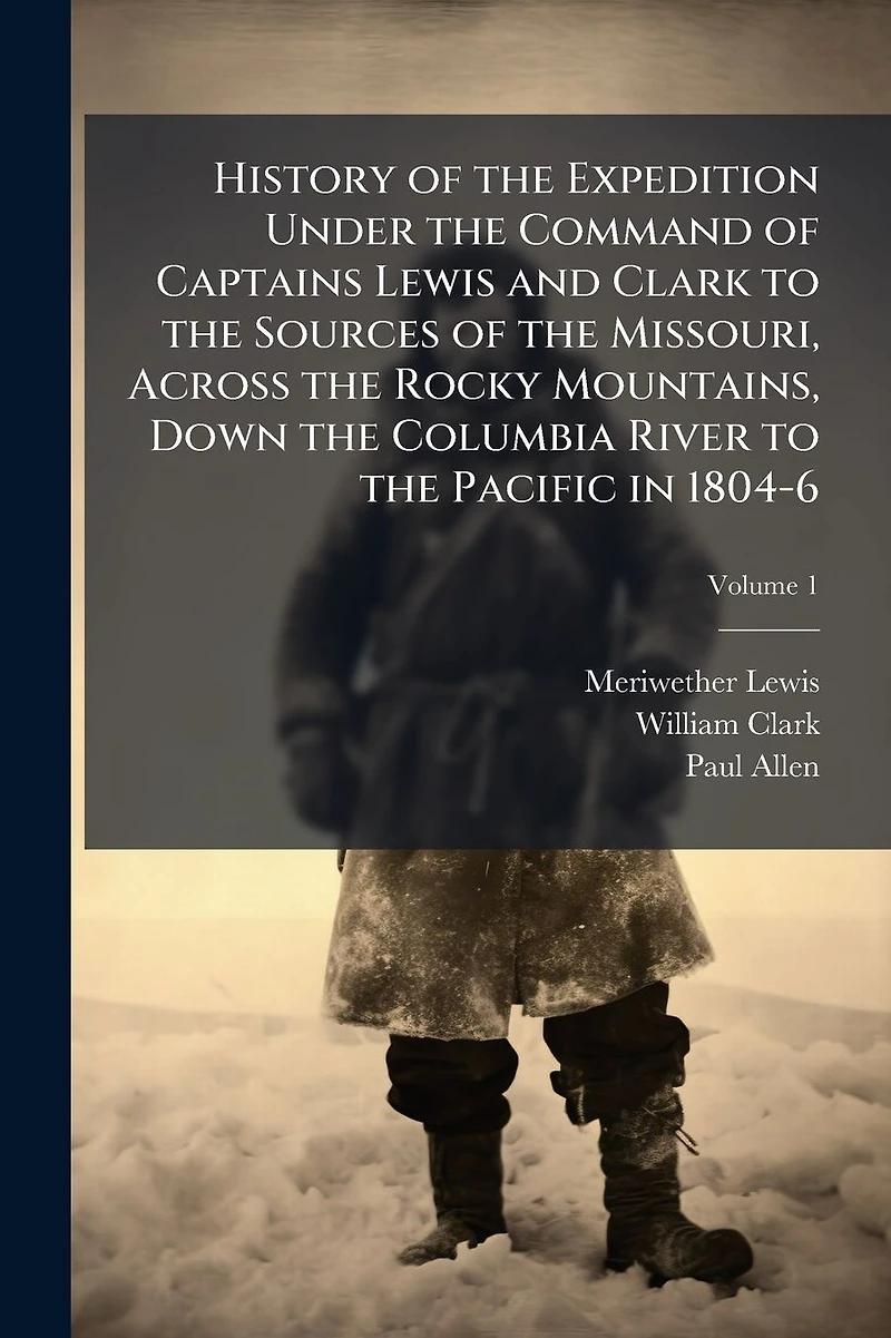 History of the Expedition Under Command Captains Lewis and Clark to Sources Missouri, Across Rocky Mountains, Down Columbia River Pacific 1804-6