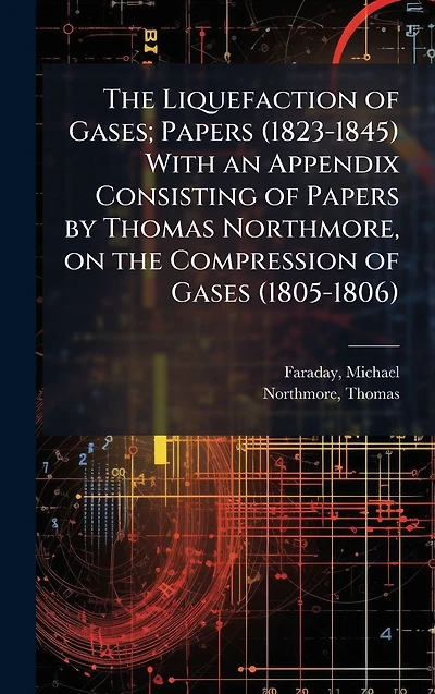 the Liquefaction of Gases; Papers (1823-1845) With an Appendix Consisting by Thomas Northmore, on Compression Gases (1805-1806)