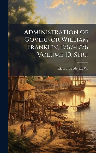 Administration of Governor William Franklin, 1767-1776 Volume 10, Ser.1