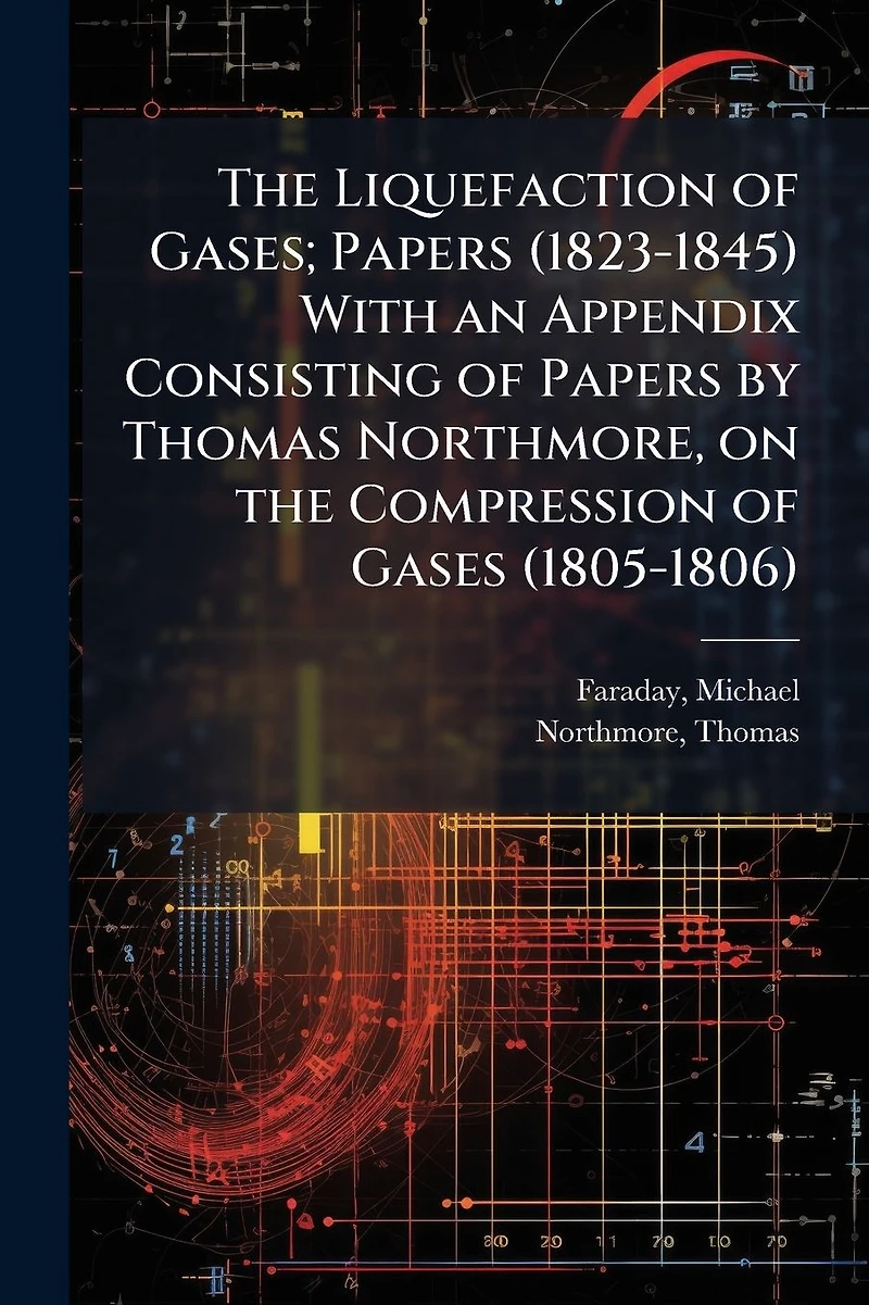 the Liquefaction of Gases; Papers (1823-1845) With an Appendix Consisting by Thomas Northmore, on Compression Gases (1805-1806)