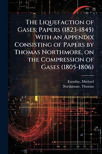 the Liquefaction of Gases; Papers (1823-1845) With an Appendix Consisting by Thomas Northmore, on Compression Gases (1805-1806)