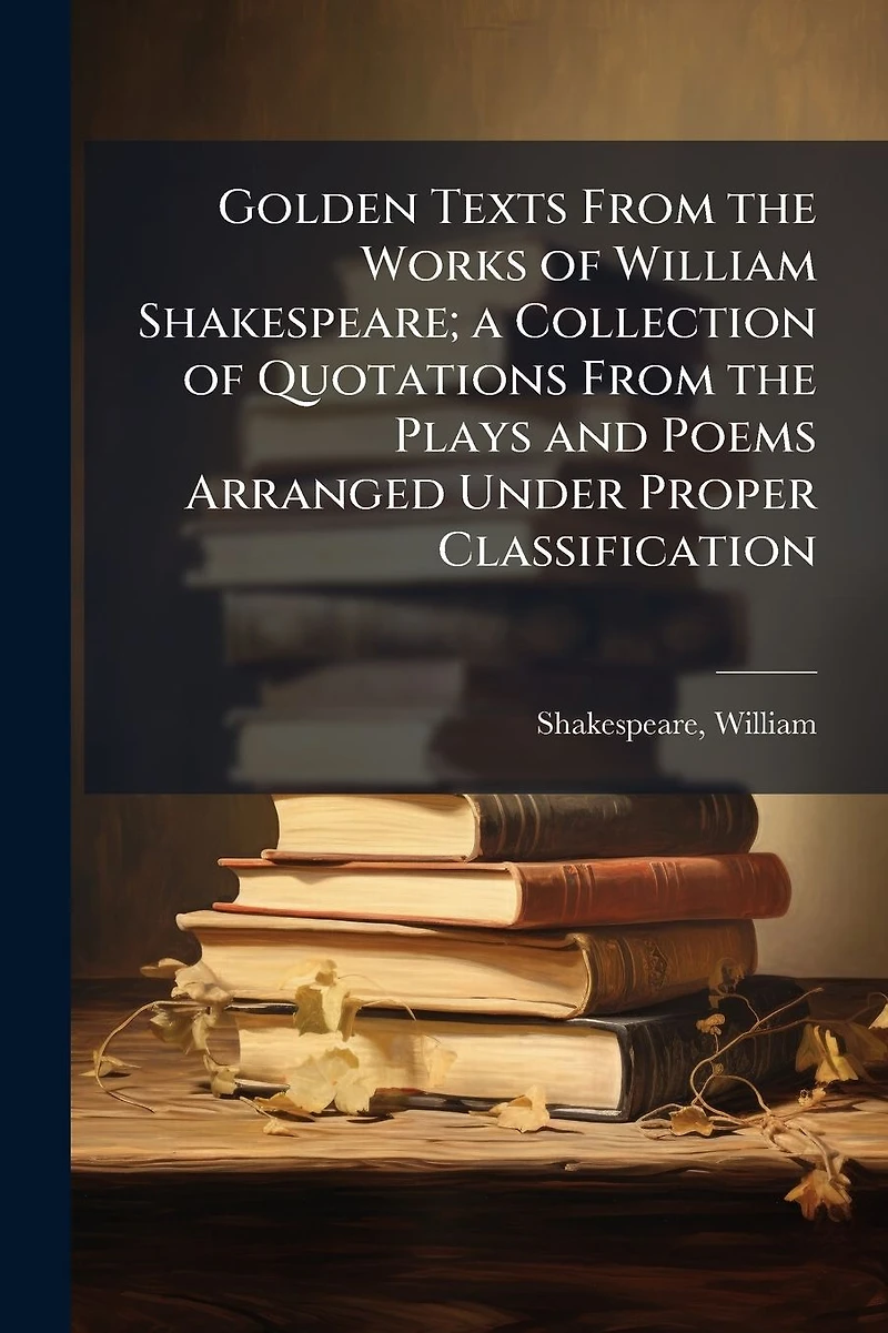 Golden Texts From the Works of William Shakespeare; a Collection Quotations Plays and Poems Arranged Under Proper Classification