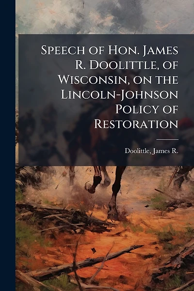 Speech of Hon. James R. Doolittle, of Wisconsin, on the Lincoln-Johnson Policy of Restoration