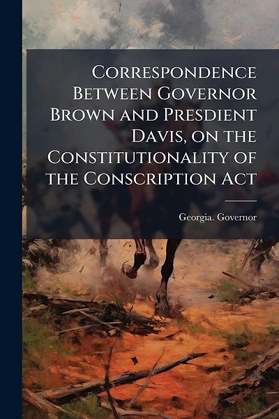 Correspondence Between Governor Brown and Presdient Davis, on the Constitutionality of the Conscription Act