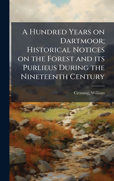 A hundred years on Dartmoor; historical notices the forest and its purlieus during nineteenth century (Fifth Editon)