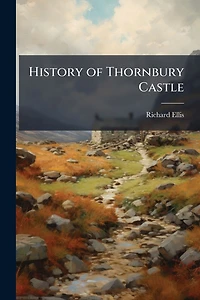 History of Thornbury Castle (Classic Reprint)