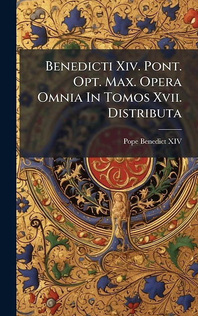 Benedicti Xiv. Pont. Opt. Max. Opera Omnia Tomos Xvii. Distributa