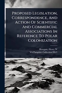 Proposed Legislation, Correspondence, and Action of Scientific Commercial Associations: Reference to Polar Colonization (Classic Reprint)