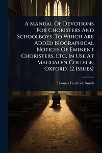 A Manual Of Devotions For Choristers And Schoolboys. To Which Are Added Biographical Notices Eminent Choristers, Etc. Use At Magdalen College, Oxford. [2 Issues]