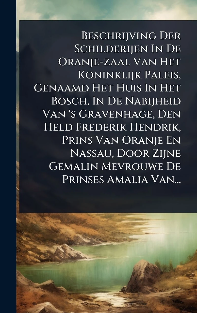 Beschrijving Der Schilderijen De Oranje-zaal Van Het Koninklijk Paleis, Genaamd Huis Bosch, Nabijheid 's Gravenhage, Den Held Frederik Hendrik, Prins Oranje En Nassau, Door Zijne Gemalin Mevrouwe Prinses Amalia Van...