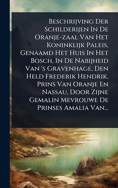 Beschrijving Der Schilderijen De Oranje-zaal Van Het Koninklijk Paleis, Genaamd Huis Bosch, Nabijheid 's Gravenhage, Den Held Frederik Hendrik, Prins Oranje En Nassau, Door Zijne Gemalin Mevrouwe Prinses Amalia Van...