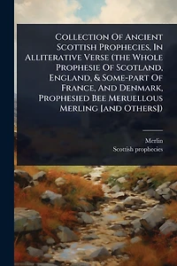 Collection Of Ancient Scottish Prophecies, In Alliterative Verse (the Whole Prophesie Of Scotland, England, & Some-part Of France, And Denmark, Prophesied Bee Meruellous Merling [and Others])