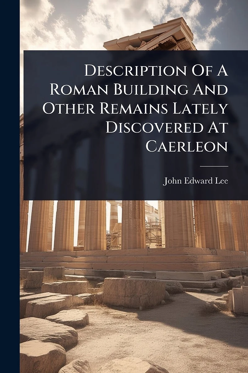 Description Of A Roman Building And Other Remains Lately Discovered At Caerleon