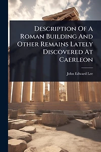 Description Of A Roman Building And Other Remains Lately Discovered At Caerleon