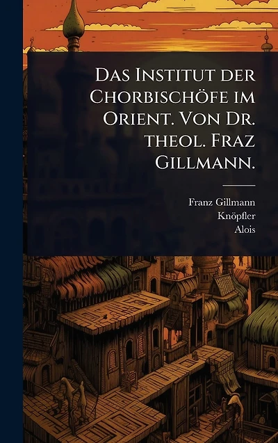 Das Institut der Chorbischï¿½fe im Orient. Von Dr. theol. Fraz Gillmann.