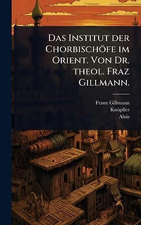 Das Institut der Chorbischï¿½fe im Orient. Von Dr. theol. Fraz Gillmann.