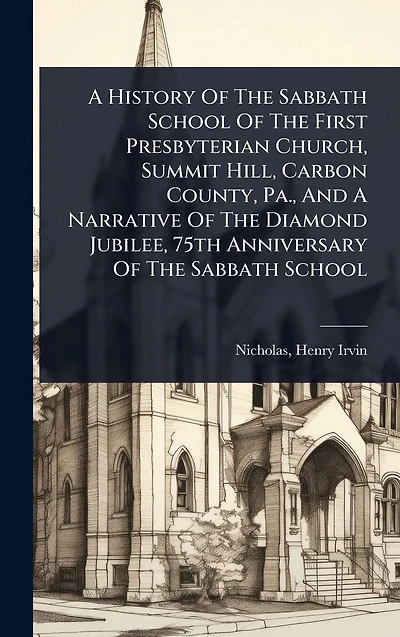 A History Of The Sabbath School First Presbyterian Church, Summit Hill, Carbon County, Pa., And Narrative Diamond Jubilee, 75th Anniversary