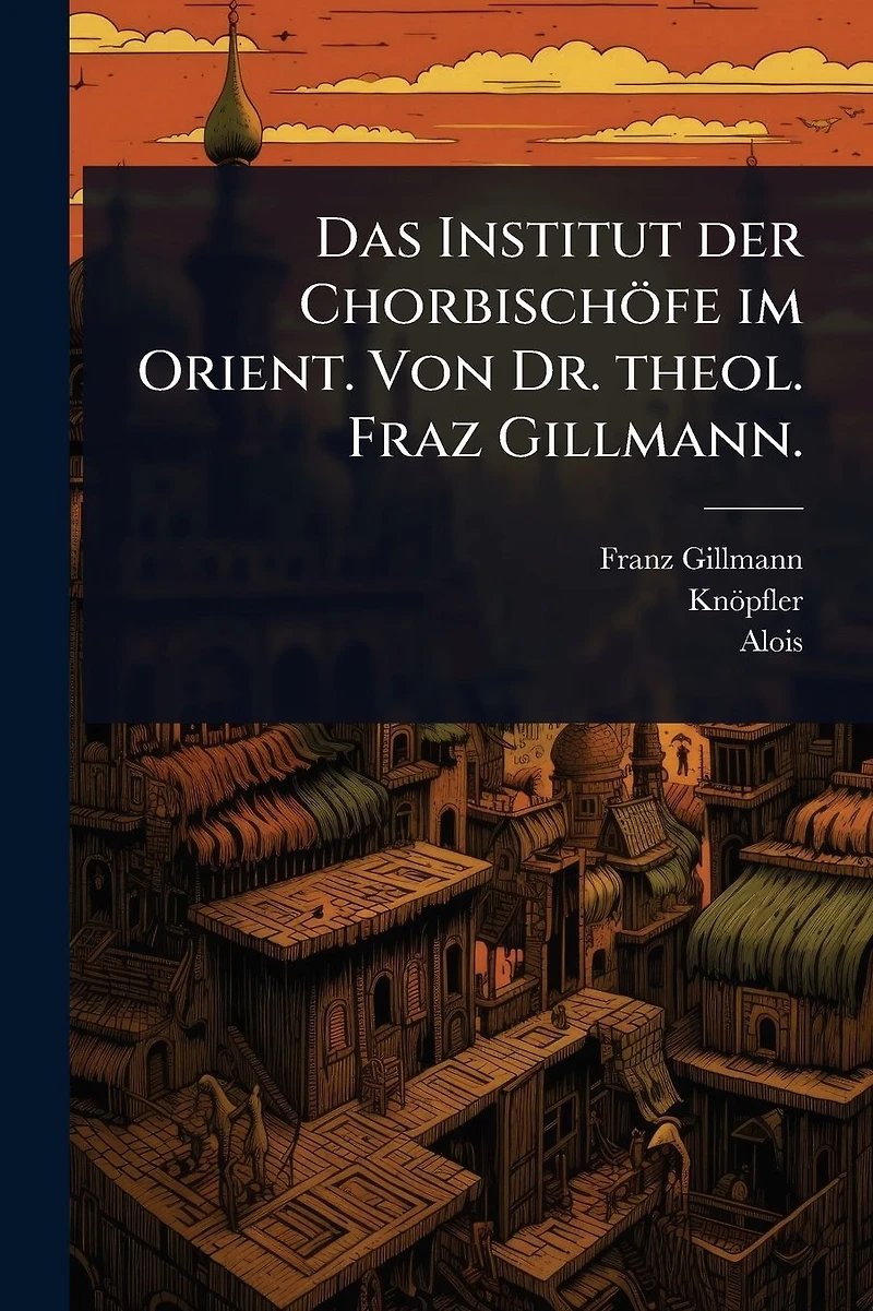 Das Institut der Chorbisch�fe im Orient. Von Dr. theol. Fraz Gillmann.