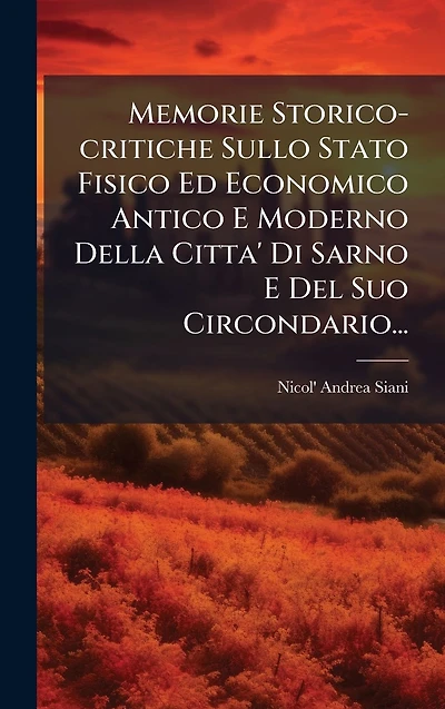 Memorie Storico-critiche Sullo Stato Fisico Ed Economico Antico E Moderno Della Citta' Di Sarno Del Suo Circondario...